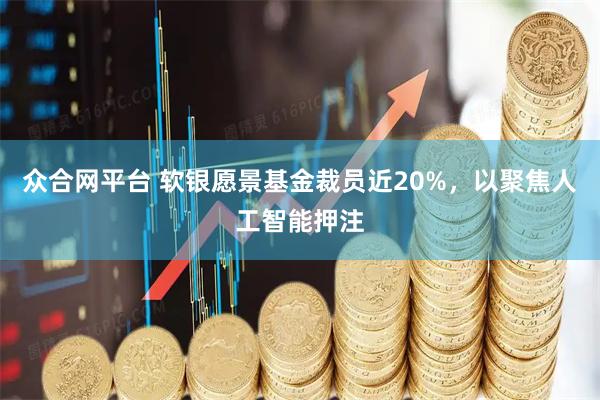 众合网平台 软银愿景基金裁员近20%,以聚焦人工智能押注