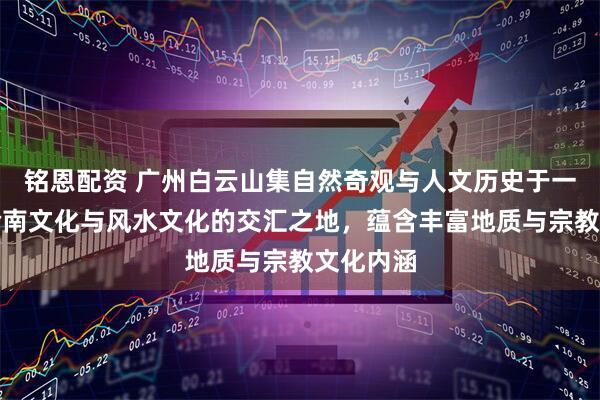 铭恩配资 广州白云山集自然奇观与人文历史于一体，是岭南文化与风水文化的交汇之地，蕴含丰富地质与宗教文化内涵
