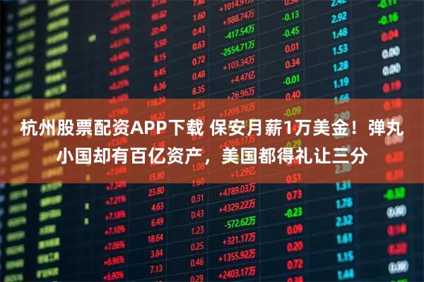 杭州股票配资APP下载 保安月薪1万美金!弹丸小国却有百亿资产,美国都得礼让三分