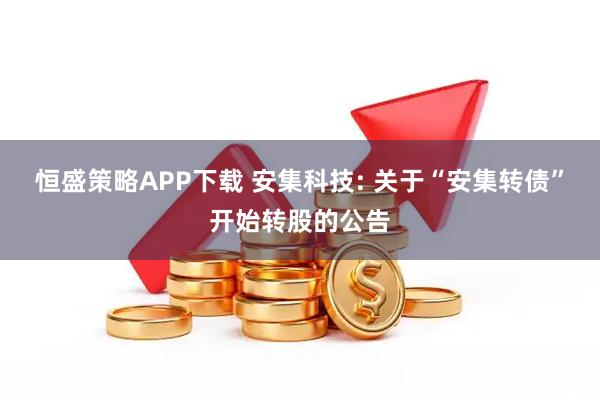恒盛策略APP下载 安集科技: 关于“安集转债”开始转股的公告