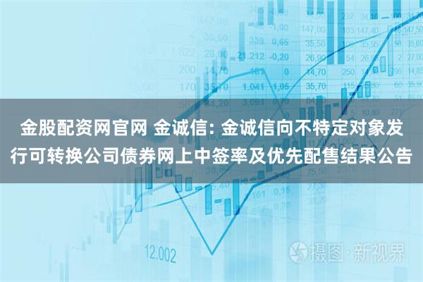金股配资网官网 金诚信: 金诚信向不特定对象发行可转换公司债券网上中签率及优先配售结果公告