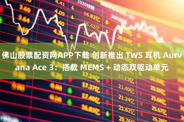 佛山股票配资网APP下载 创新推出 TWS 耳机 Aurvana Ace 3：搭载 MEMS + 动态双驱动单元