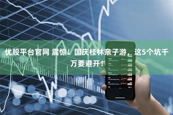 优股平台官网 震惊!国庆桂林亲子游,这5个坑千万要避开!