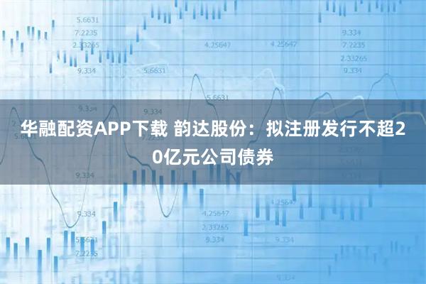 华融配资APP下载 韵达股份：拟注册发行不超20亿元公司债券
