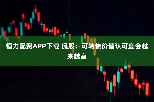 恒力配资APP下载 侃股：可转债价值认可度会越来越高