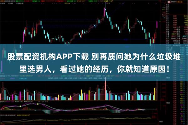 股票配资机构APP下载 别再质问她为什么垃圾堆里选男人，看过她的经历，你就知道原因！