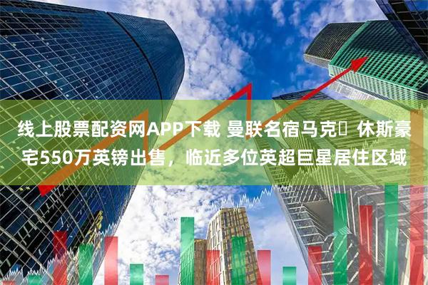 线上股票配资网APP下载 曼联名宿马克・休斯豪宅550万英镑出售，临近多位英超巨星居住区域