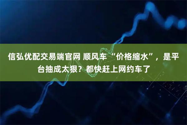 信弘优配交易端官网 顺风车 “价格缩水”,是平台抽成太狠?都快赶上网约车了