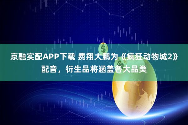京融实配APP下载 费翔大鹏为《疯狂动物城2》配音，衍生品将涵盖各大品类