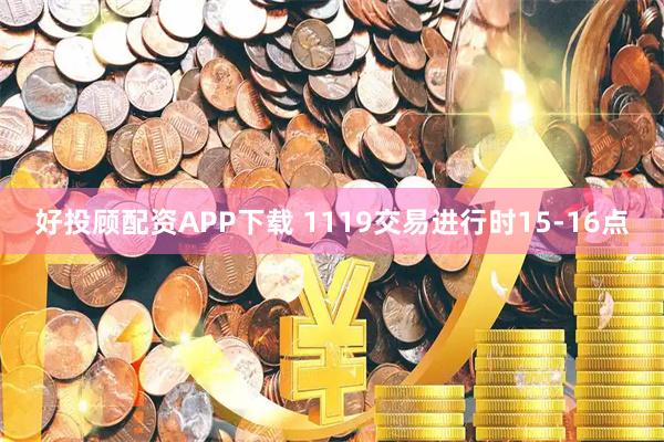 好投顾配资APP下载 1119交易进行时15-16点