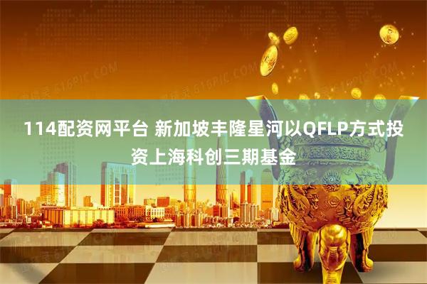 114配资网平台 新加坡丰隆星河以QFLP方式投资上海科创三期基金