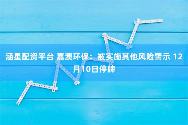 涵星配资平台 嘉澳环保：被实施其他风险警示 12月10日停牌