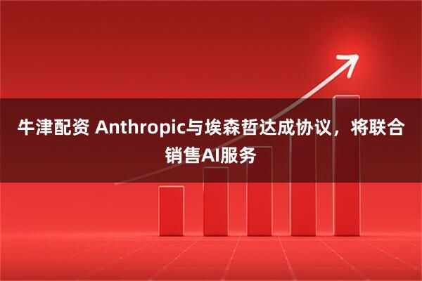 牛津配资 Anthropic与埃森哲达成协议，将联合销售AI服务