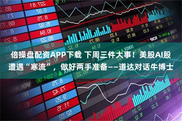倍操盘配资APP下载 下周三件大事！美股AI股遭遇“寒流”，做好两手准备——道达对话牛博士