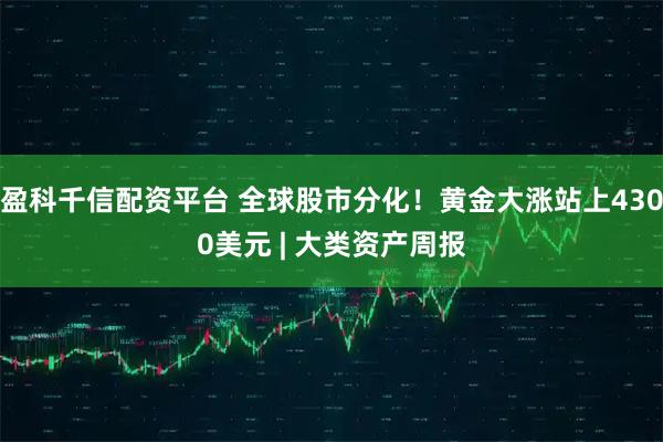 盈科千信配资平台 全球股市分化！黄金大涨站上4300美元 | 大类资产周报