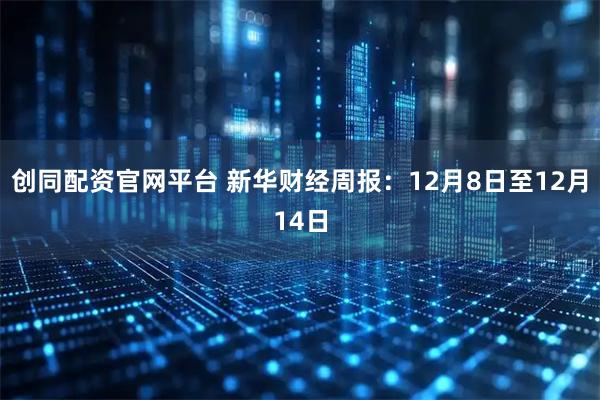 创同配资官网平台 新华财经周报：12月8日至12月14日