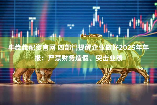 牛犇犇配资官网 四部门提醒企业做好2025年年报：严禁财务造假、突击业绩