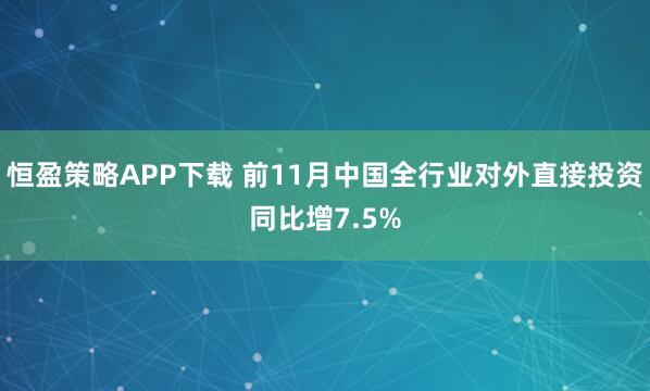 恒盈策略APP下载 前11月中国全行业对外直接投资同比增7.5%