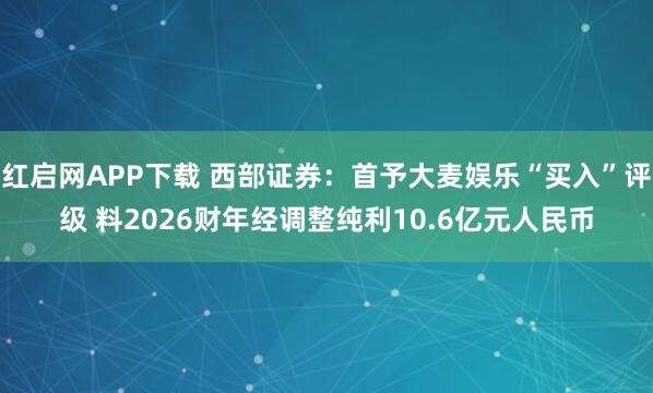 红启网APP下载 西部证券：首予大麦娱乐“买入”评级 料2026财年经调整纯利10.6亿元人民币