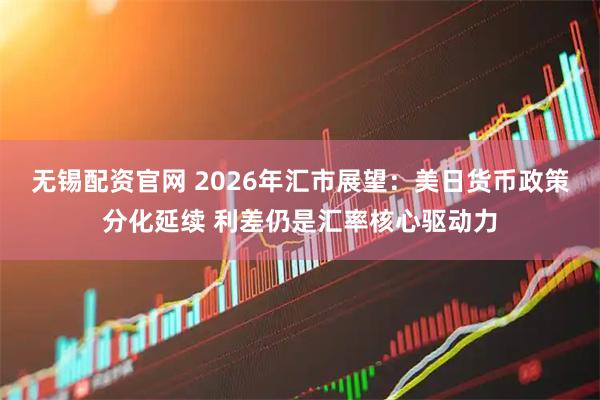 无锡配资官网 2026年汇市展望：美日货币政策分化延续 利差仍是汇率核心驱动力