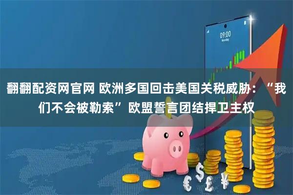 翻翻配资网官网 欧洲多国回击美国关税威胁：“我们不会被勒索” 欧盟誓言团结捍卫主权