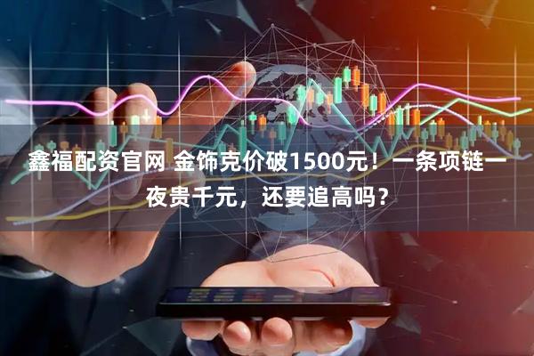 鑫福配资官网 金饰克价破1500元！一条项链一夜贵千元，还要追高吗？