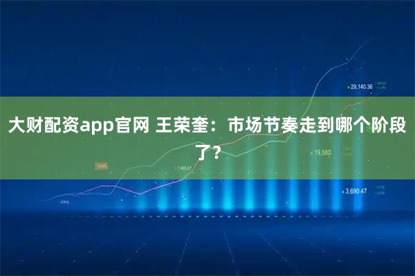大财配资app官网 王荣奎：市场节奏走到哪个阶段了？