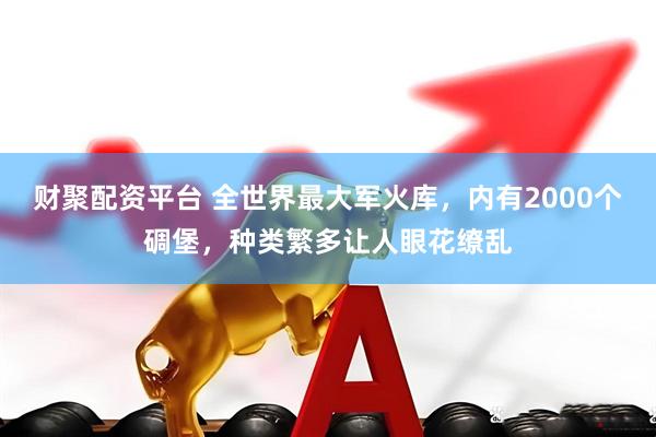 财聚配资平台 全世界最大军火库，内有2000个碉堡，种类繁多让人眼花缭乱