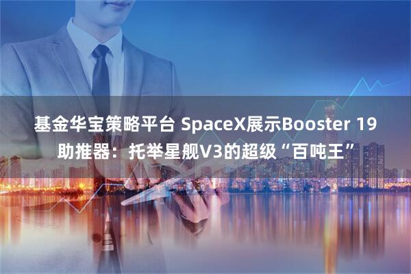 基金华宝策略平台 SpaceX展示Booster 19助推器：托举星舰V3的超级“百吨王”