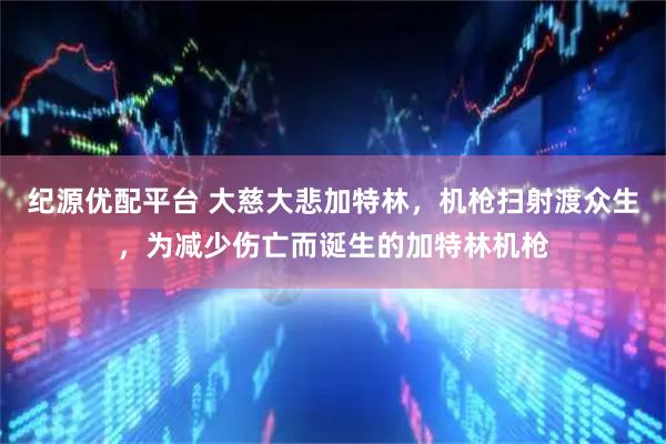 纪源优配平台 大慈大悲加特林，机枪扫射渡众生，为减少伤亡而诞生的加特林机枪