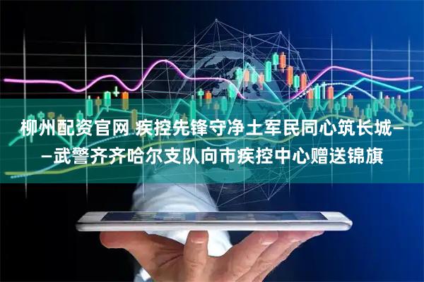 柳州配资官网 疾控先锋守净土军民同心筑长城——武警齐齐哈尔支队向市疾控中心赠送锦旗