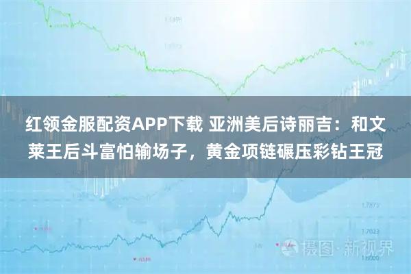 红领金服配资APP下载 亚洲美后诗丽吉：和文莱王后斗富怕输场子，黄金项链碾压彩钻王冠