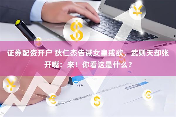 证券配资开户 狄仁杰告诫女皇戒欲，武则天却张开嘴：来！你看这是什么？