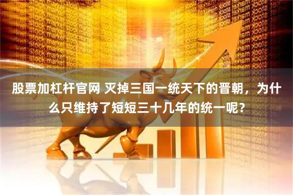 股票加杠杆官网 灭掉三国一统天下的晋朝，为什么只维持了短短三十几年的统一呢？