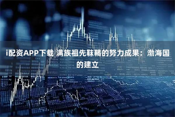 i配资APP下载 满族祖先靺鞨的努力成果：渤海国的建立