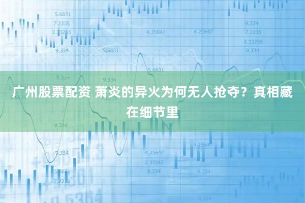 广州股票配资 萧炎的异火为何无人抢夺？真相藏在细节里
