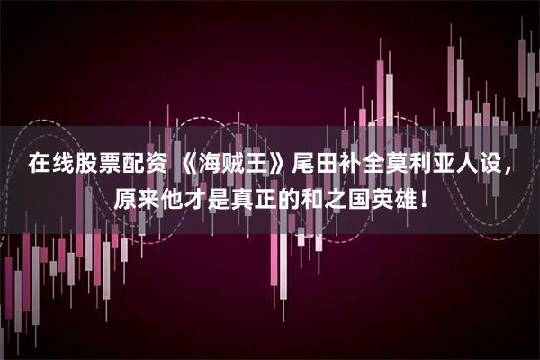 在线股票配资 《海贼王》尾田补全莫利亚人设，原来他才是真正的和之国英雄！