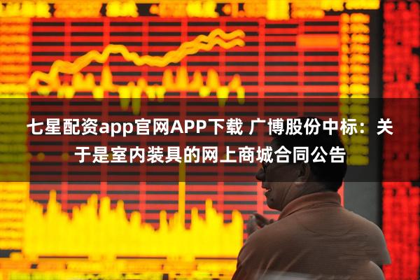 七星配资app官网APP下载 广博股份中标：关于是室内装具的网上商城合同公告