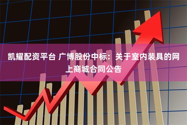 凯耀配资平台 广博股份中标：关于室内装具的网上商城合同公告