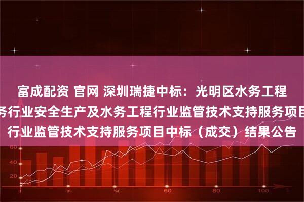 富成配资 官网 深圳瑞捷中标：光明区水务工程质量安全巡查评估和水务行业安全生产及水务工程行业监管技术支持服务项目中标（成交）结果公告