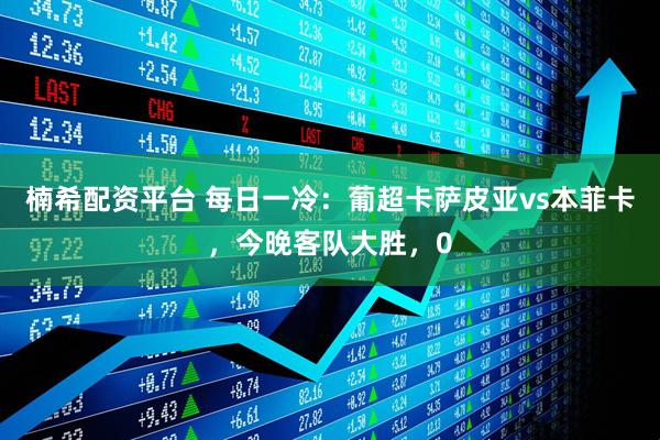 楠希配资平台 每日一冷：葡超卡萨皮亚vs本菲卡，今晚客队大胜，0