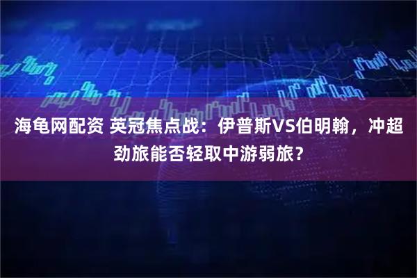 海龟网配资 英冠焦点战：伊普斯VS伯明翰，冲超劲旅能否轻取中游弱旅？