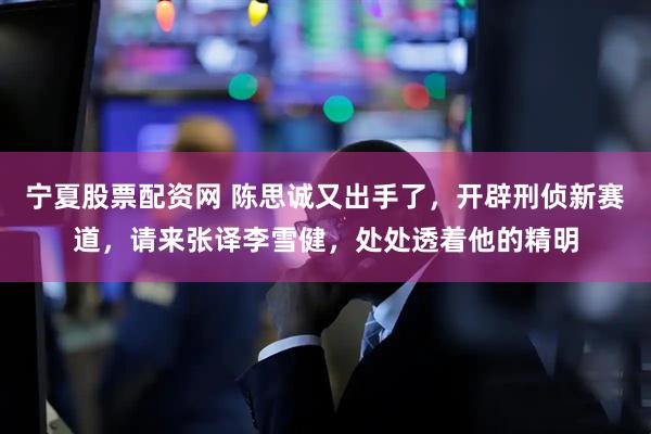 宁夏股票配资网 陈思诚又出手了，开辟刑侦新赛道，请来张译李雪健，处处透着他的精明