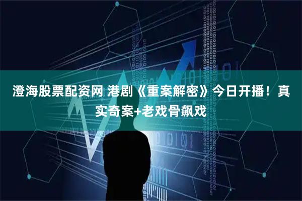 澄海股票配资网 港剧《重案解密》今日开播!真实奇案+老戏骨飙戏