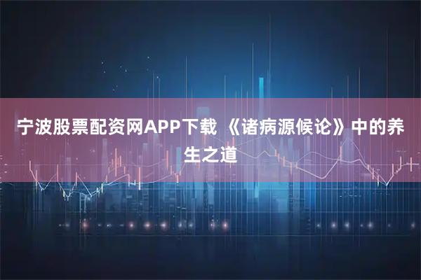 宁波股票配资网APP下载 《诸病源候论》中的养生之道