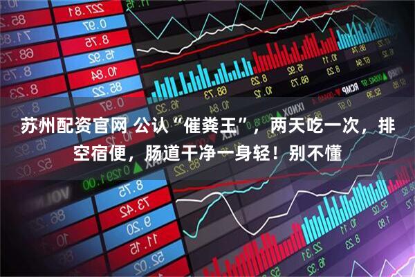 苏州配资官网 公认“催粪王”，两天吃一次，排空宿便，肠道干净一身轻！别不懂