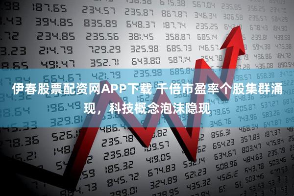 伊春股票配资网APP下载 千倍市盈率个股集群涌现，科技概念泡沫隐现