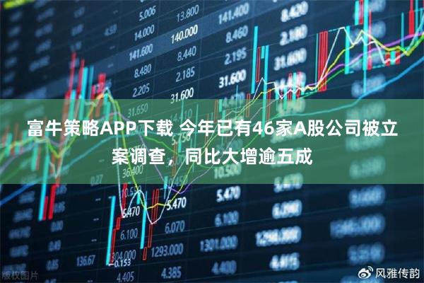 富牛策略APP下载 今年已有46家A股公司被立案调查，同比大增逾五成