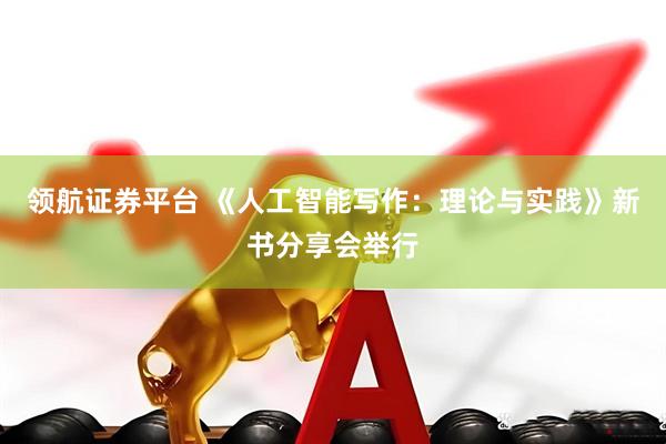 领航证券平台 《人工智能写作：理论与实践》新书分享会举行