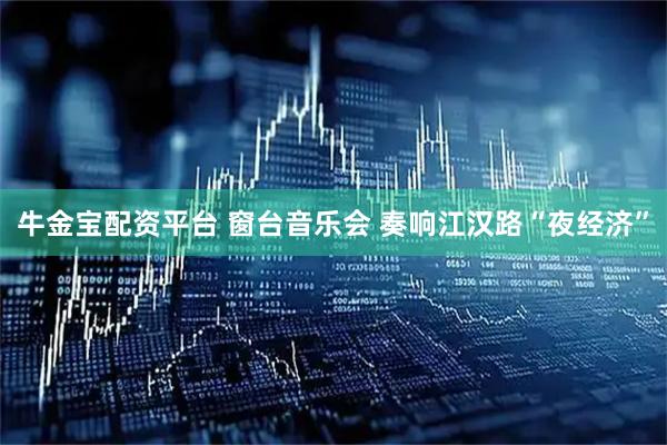 牛金宝配资平台 窗台音乐会 奏响江汉路“夜经济”